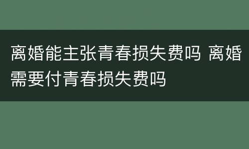 离婚能主张青春损失费吗 离婚需要付青春损失费吗