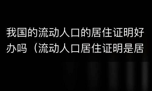 我国的流动人口的居住证明好办吗（流动人口居住证明是居住证吗）