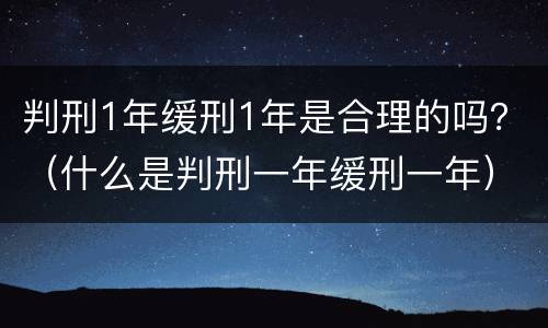 判刑1年缓刑1年是合理的吗？（什么是判刑一年缓刑一年）
