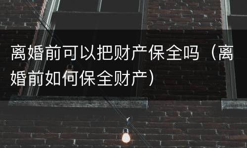 离婚前可以把财产保全吗（离婚前如何保全财产）
