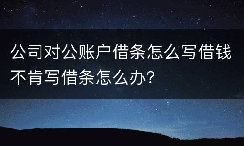 公司对公账户借条怎么写借钱不肯写借条怎么办？
