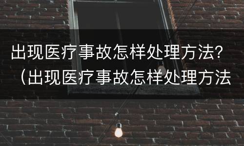 出现医疗事故怎样处理方法？（出现医疗事故怎样处理方法视频）