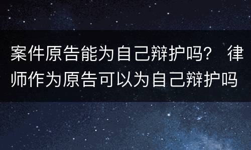 案件原告能为自己辩护吗？ 律师作为原告可以为自己辩护吗