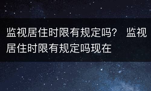 监视居住时限有规定吗？ 监视居住时限有规定吗现在