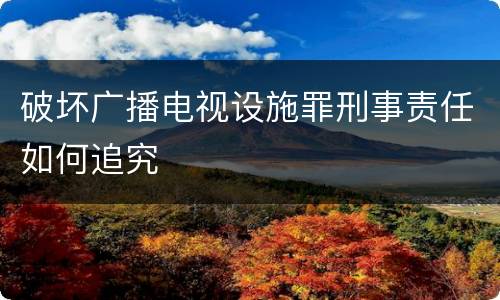 破坏广播电视设施罪刑事责任如何追究