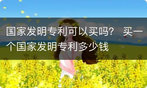 国家发明专利可以买吗？ 买一个国家发明专利多少钱
