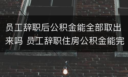 员工辞职后公积金能全部取出来吗 员工辞职住房公积金能完全取出来吗