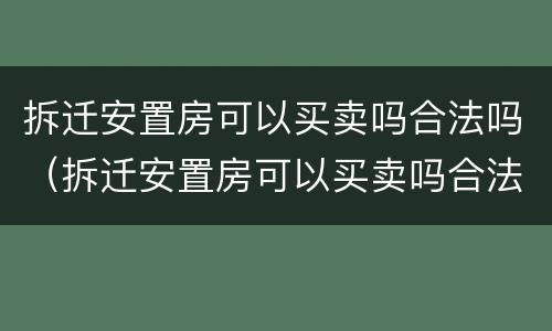 拆迁安置房可以买卖吗合法吗（拆迁安置房可以买卖吗合法吗）