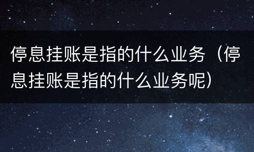 停息挂账是指的什么业务（停息挂账是指的什么业务呢）