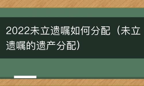 2022未立遗嘱如何分配（未立遗嘱的遗产分配）