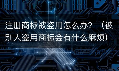 注册商标被盗用怎么办？（被别人盗用商标会有什么麻烦）
