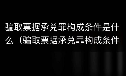 骗取票据承兑罪构成条件是什么（骗取票据承兑罪构成条件是什么意思）