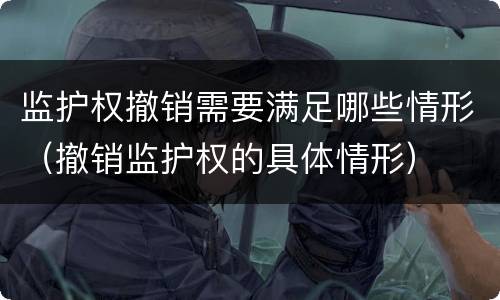 监护权撤销需要满足哪些情形（撤销监护权的具体情形）