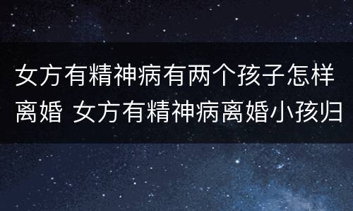 女方有精神病有两个孩子怎样离婚 女方有精神病离婚小孩归谁