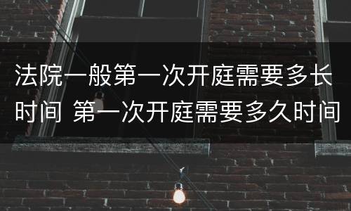 法院一般第一次开庭需要多长时间 第一次开庭需要多久时间