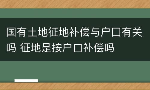 国有土地征地补偿与户囗有关吗 征地是按户口补偿吗