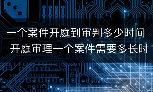 一个案件开庭到审判多少时间 开庭审理一个案件需要多长时间