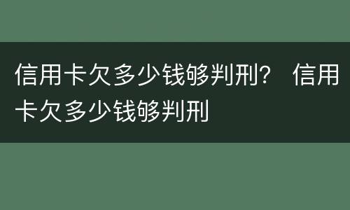 信用卡欠多少钱够判刑？ 信用卡欠多少钱够判刑