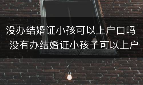 没办结婚证小孩可以上户口吗 没有办结婚证小孩子可以上户口吗