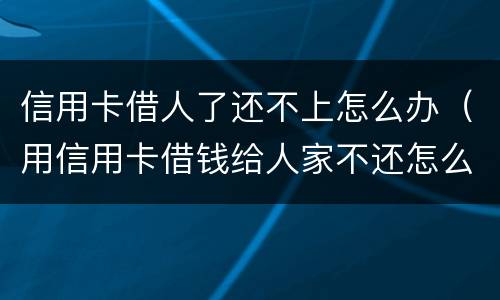 信用卡借人了还不上怎么办（用信用卡借钱给人家不还怎么办）