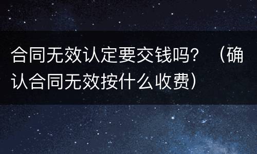 合同无效认定要交钱吗？（确认合同无效按什么收费）
