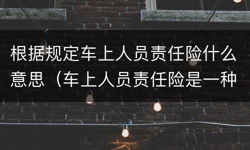 根据规定车上人员责任险什么意思（车上人员责任险是一种）