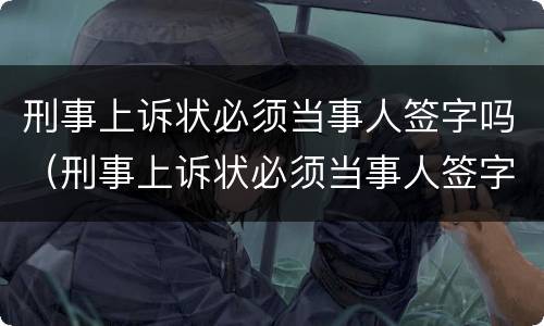 刑事上诉状必须当事人签字吗（刑事上诉状必须当事人签字吗）