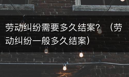 劳动纠纷需要多久结案？（劳动纠纷一般多久结案）