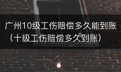 广州10级工伤赔偿多久能到账（十级工伤赔偿多久到账）