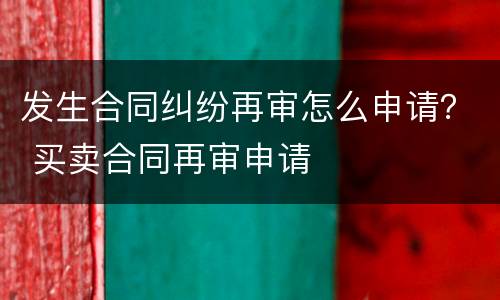 发生合同纠纷再审怎么申请？ 买卖合同再审申请