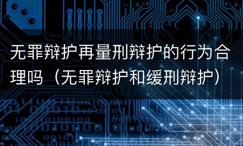 无罪辩护再量刑辩护的行为合理吗（无罪辩护和缓刑辩护）