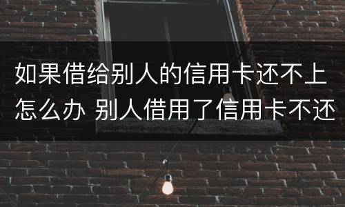 如果借给别人的信用卡还不上怎么办 别人借用了信用卡不还怎么办