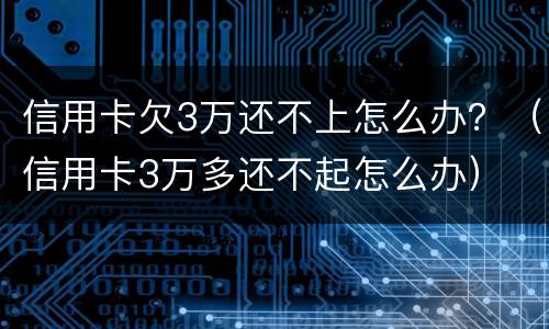 信用卡欠3万还不上怎么办？（信用卡3万多还不起怎么办）
