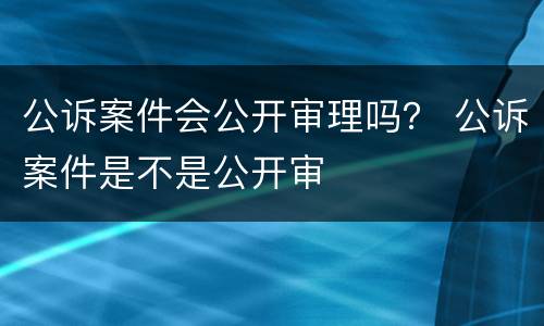 公诉案件会公开审理吗？ 公诉案件是不是公开审