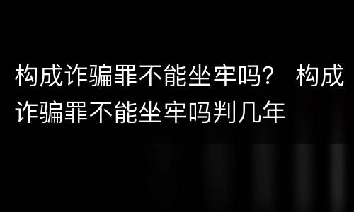 构成诈骗罪不能坐牢吗？ 构成诈骗罪不能坐牢吗判几年
