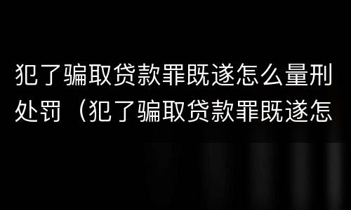 犯了骗取贷款罪既遂怎么量刑处罚（犯了骗取贷款罪既遂怎么量刑处罚标准）