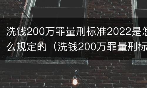 洗钱200万罪量刑标准2022是怎么规定的（洗钱200万罪量刑标准2022是怎么规定的呢）