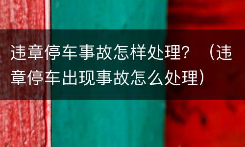 违章停车事故怎样处理?(违章停车出现事故怎么处理)