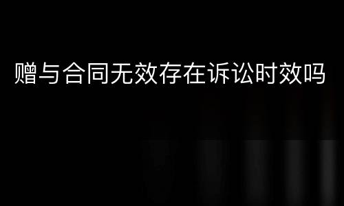 赠与合同无效存在诉讼时效吗