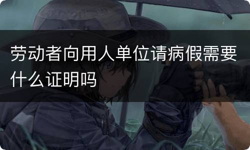 劳动者向用人单位请病假需要什么证明吗