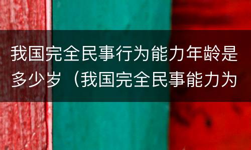 我国完全民事行为能力年龄是多少岁（我国完全民事能力为几岁）