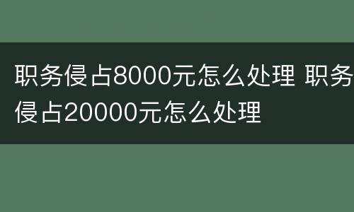 职务侵占8000元怎么处理 职务侵占20000元怎么处理