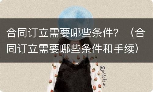 合同订立需要哪些条件？（合同订立需要哪些条件和手续）