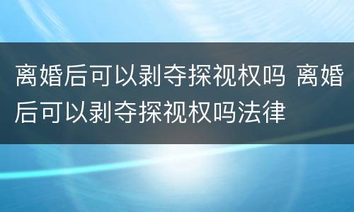 离婚后可以剥夺探视权吗 离婚后可以剥夺探视权吗法律