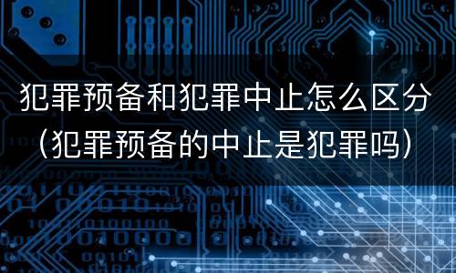 犯罪预备和犯罪中止怎么区分（犯罪预备的中止是犯罪吗）