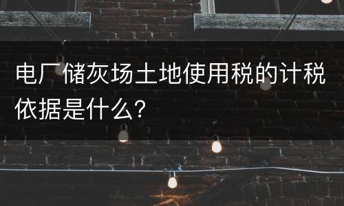 电厂储灰场土地使用税的计税依据是什么？