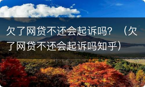 欠了网贷不还会起诉吗？（欠了网贷不还会起诉吗知乎）