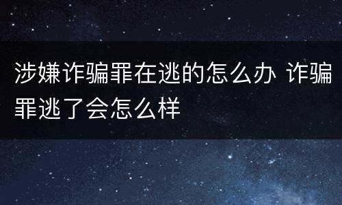 涉嫌诈骗罪在逃的怎么办 诈骗罪逃了会怎么样