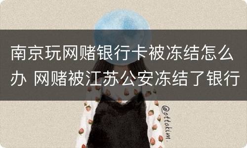 南京玩网赌银行卡被冻结怎么办 网赌被江苏公安冻结了银行卡