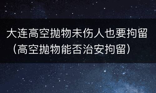 大连高空抛物未伤人也要拘留（高空抛物能否治安拘留）
